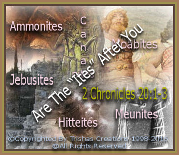 When Jehoshaphat was told the , “ites” were coming after him, the “Moabites, Ammonites,Meunites” were after him and the people of Judah. The troublemakers of the Old Testament, “Jebusites, Hitteites, ", of God’s people.