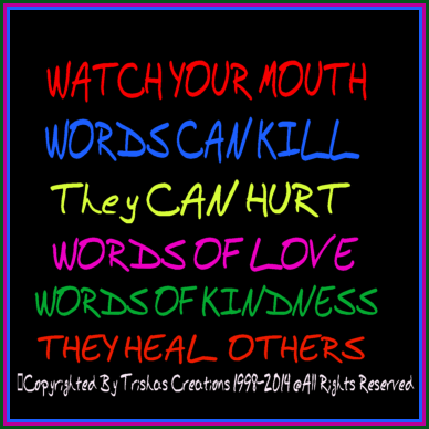 Words, can hurt people if we do not say them with love, they can actually kill someone and their spirit.
