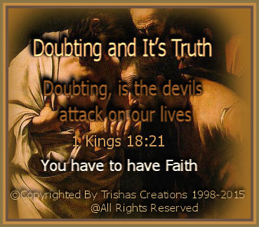 Doubting, is the devils attack on our lives, it tears apart what we believe God will do in our lives, because we can quote scripture, pray, trust, believe and stand firm, and the devil tries so hard to fill our minds with his lies and hog-wash